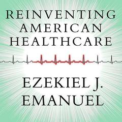 Reinventing American Health Care: How the Affordable Care Act Will Improve Our Terribly Complex, Blatantly Unjust, Outrageously Expensive, Grossly Inefficient, Error Prone System Audiobook, by Ezekiel J. Emanuel