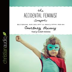 Accidental Feminist: Restoring Our Delight in God's Good Design Audiobook, by Courtney Reissig
