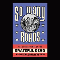 So Many Roads: The Life and Times of the Grateful Dead Audiobook, by David Browne