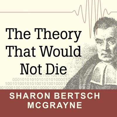 The Theory That Would Not Die: How Bayes Rule Cracked the Enigma Code, Hunted Down Russian Submarines, and Emerged Triumphant from Two Centuries of Controversy Audiobook, by Sharon Bertsch McGrayne