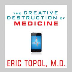 The Creative Destruction of Medicine: How the Digital Revolution Will Create Better Health Care Audiobook, by Eric Topol