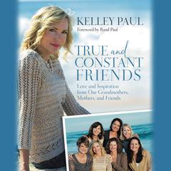 True and Constant Friends: Love and Inspiration from Our Grandmothers, Mothers, and Friends Audiobook, by Kelley Paul