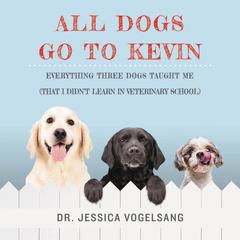 All Dogs Go to Kevin: Everything Three Dogs Taught Me (That I Didnt Learn in Veterinary School) Audiobook, by Jessica Vogelsang