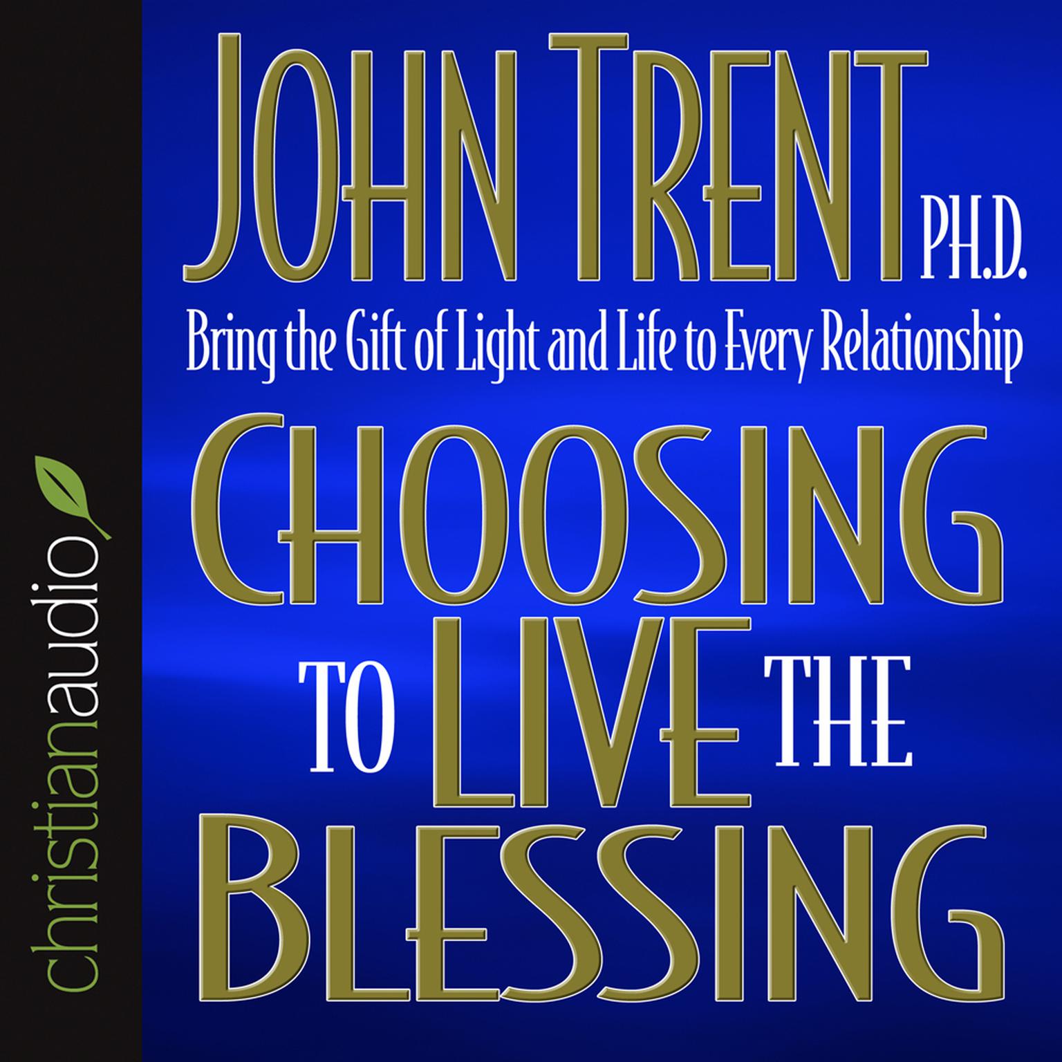 Choosing to Live the Blessing (Abridged): Bring the Gift of Light and Life to Every Relationship Audiobook, by John Trent