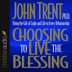 Choosing to Live the Blessing: Bring the Gift of Light and Life to Every Relationship Audiobook, by John Trent