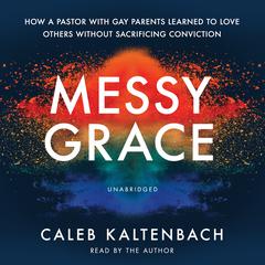 Messy Grace: How a Pastor with Gay Parents Learned to Love Others Without Sacrificing Conviction Audiobook, by Caleb Kaltenbach
