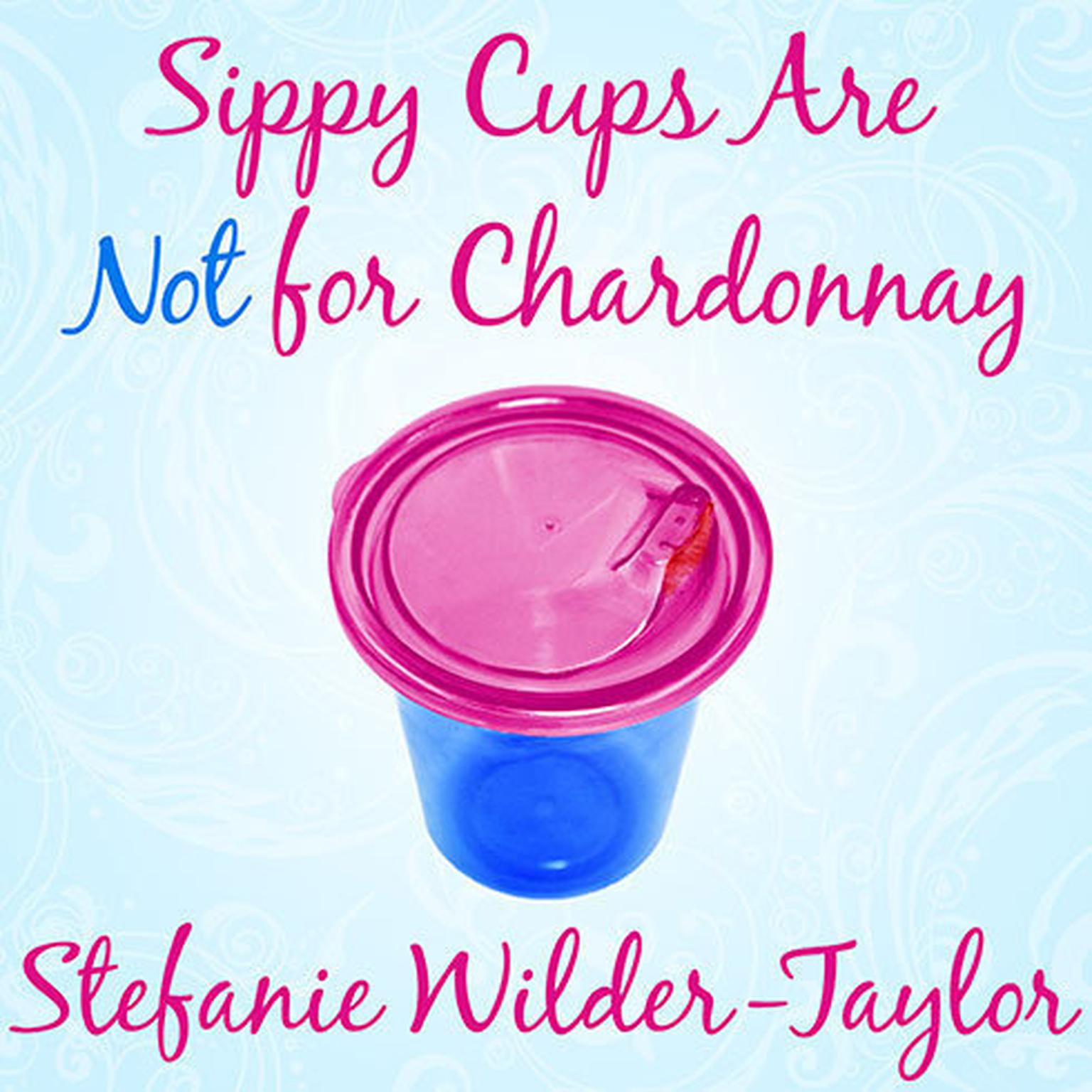 Sippy Cups Are Not for Chardonnay: And Other Things I Had to Learn as a New Mom Audiobook, by Stefanie Wilder-Taylor