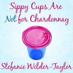 Sippy Cups Are Not for Chardonnay: And Other Things I Had to Learn as a New Mom Audiobook, by Stefanie Wilder-Taylor