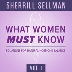 What Women MUST Know, Vol. 1: Solutions for Natural Hormone Balance Audiobook, by Sherrill Sellman