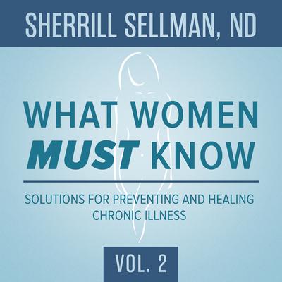 What Women MUST Know, Vol. 2: Solutions for Preventing and Healing Chronic Illness Audiobook, by Sherrill Sellman