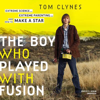 The Boy Who Played with Fusion: Extreme Science, Extreme Parenting, and How to Make a Star Audiobook, by Tom Clynes