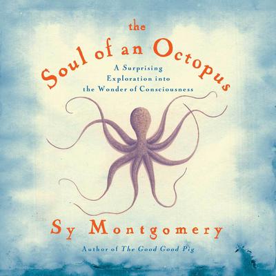 The Soul of an Octopus: A Surprising Exploration into the Wonder of Consciousness Audiobook, by 