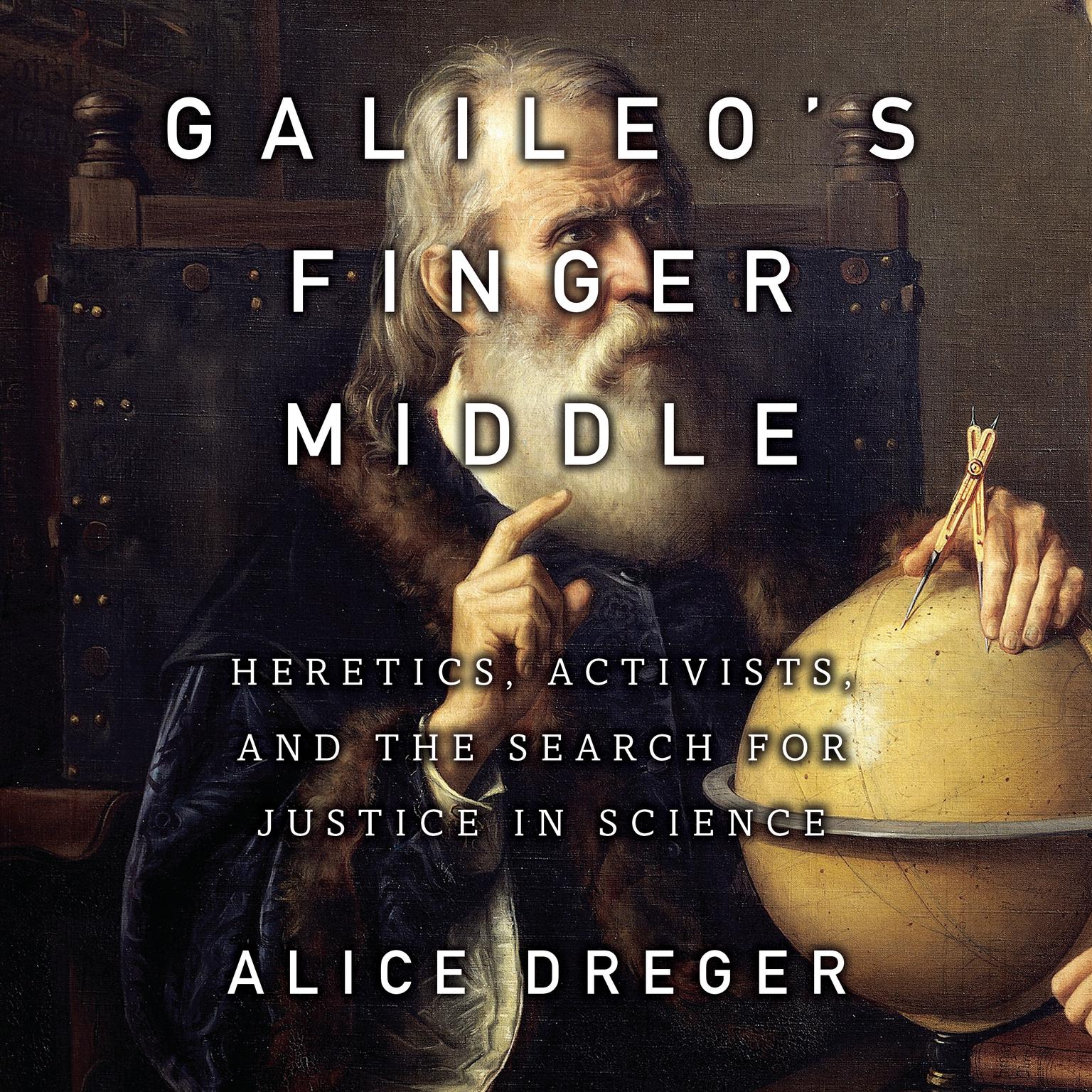 Galileos Middle Finger: Heretics, Activists, and the Search for Justice in Science Audiobook, by Alice Dreger