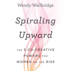 Spiraling Upward: The 5 Co-Creative Powers for Women on the Rise Audiobook, by Wendy Wallbridge