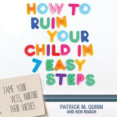 How to Ruin Your Child in 7 Easy Steps: Tame Your Vices, Nurture Their Virtues Audiobook, by Patrick M. Quinn