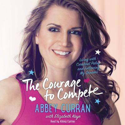 The Courage to Compete: Living with Cerebral Palsy and Following My Dreams Audiobook, by Abbey Curran