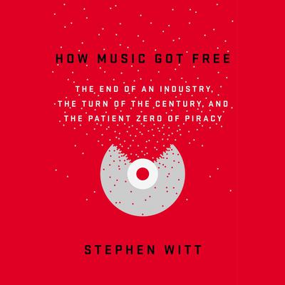 How Music Got Free: The End of an Industry, the Turn of the Century, and the Patient Zero of Piracy Audiobook, by Stephen Witt
