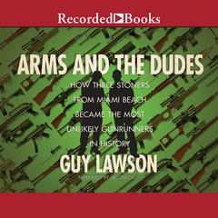 Arms and the Dudes: How Three Stoners from Miami Beach Became the Most Unlikely Gunrunners Audiobook, by Guy Lawson