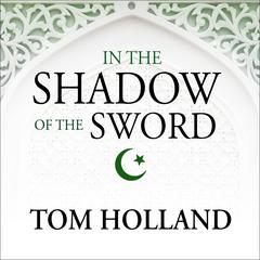 In the Shadow of the Sword: The Birth of Islam and the Rise of the Global Arab Empire Audiobook, by Tom Holland