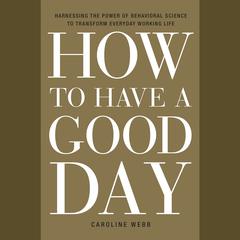 How to Have a Good Day: Harness the Power of Behavioral Science to Transform Your Working Life Audiobook, by Caroline Webb