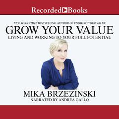 Grow Your Value: Living and Working to Your Full Potential Audiobook, by Mika Brzezinski