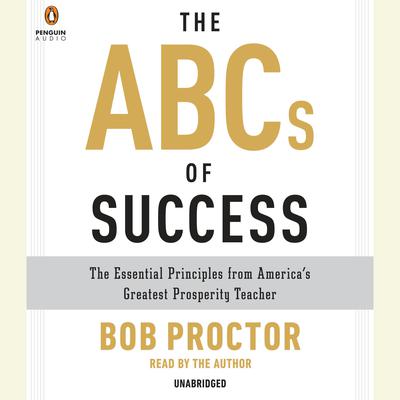 The ABCs of Success: The Essential Principles from Americas Greatest Prosperity Teacher Audiobook, by Bob Proctor