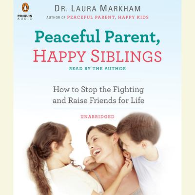 Peaceful Parent, Happy Siblings: How to Stop the Fighting and Raise Friends for Life Audiobook, by Laura Markham