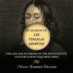 In Search of Sir Thomas Browne: The Life and Afterlife of the Seventeenth Centurys Most Inquiring Mind Audiobook, by Hugh Aldersey-Williams