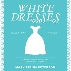 White Dresses: A Memoir of Love and Secrets, Mothers and Daughters  Audiobook, by Mary Pflum Peterson