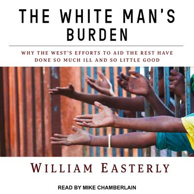 The White Man's Burden: Why the West's Efforts to Aid the Rest Have Done So Much Ill and So Little Good Audiobook, by William Easterly