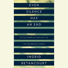 Even Silence Has an End: My Six Years of Captivity in the Colombian Jungle Audiobook, by Ingrid Betancourt