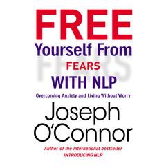 Free Yourself From Fears with NLP: Overcoming Anxiety and Living Without Worry Audiobook, by Joseph O’Connor