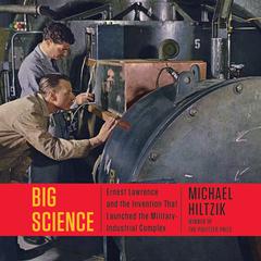 Big Science: Ernest Lawrence and the Invention that Launched the Military-Industrial Complex Audiobook, by Michael Hiltzik