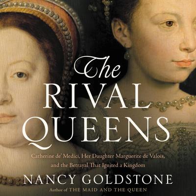 The Rival Queens: Catherine de' Medici, Her Daughter Marguerite de Valois, and the Betrayal that Ignited a Kingdom Audiobook, by Nancy Goldstone