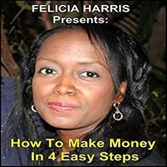 Felicia Harris Presents: How to Make Money In 4 Easy Steps Audiobook, by Felicia Harris
