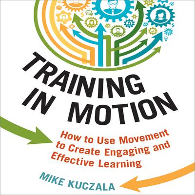 Training in Motion: How to Use Movement to Create Engaging and Effective Learning Audiobook, by Mike Kuczala