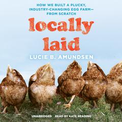 Locally Laid: How We Built a Plucky, Industry-Changing Egg Farm—from Scratch Audiobook, by Lucie B. Amundsen