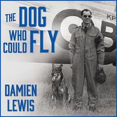 The Dog Who Could Fly: The Incredible True Story of a WWII Airman and the Four-legged Hero Who Flew at His Side Audiobook, by Damien Lewis