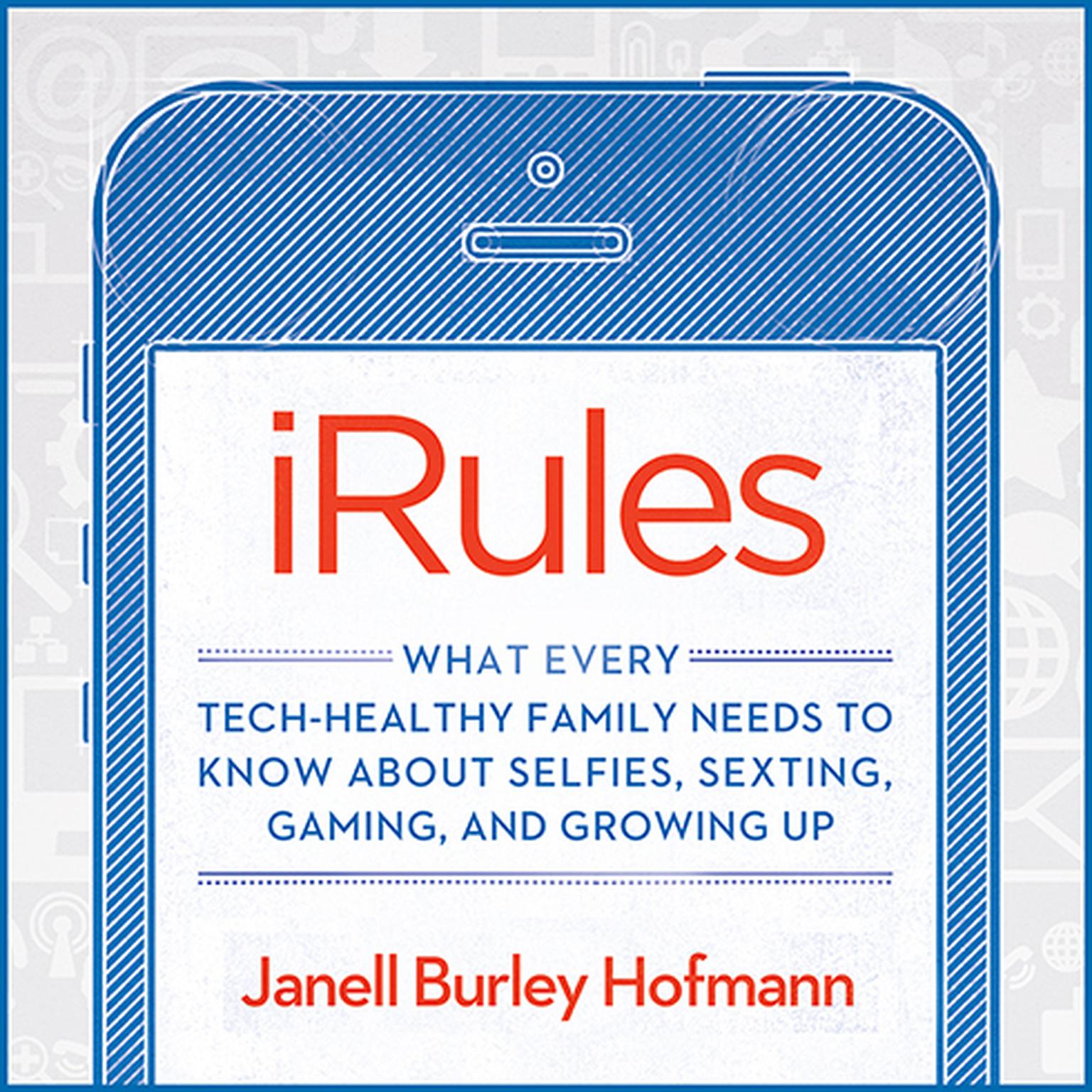 iRules: What Every Tech-healthy Family Needs to Know About Selfies, Sexting, Gaming, and Growing Up Audiobook, by Janell Burley Hofmann