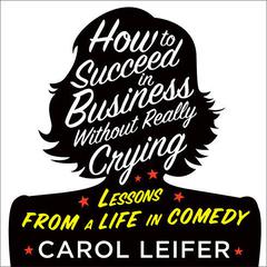 How to Succeed in Business Without Really Crying Audiobook, by Carol Leifer