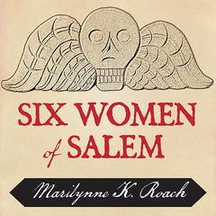 Six Women of Salem: The Untold Story of the Accused and Their Accusers in the Salem Witch Trials Audiobook, by Marilynne K. Roach