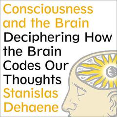 Consciousness and the Brain: Deciphering How the Brain Codes Our Thoughts Audiobook, by Stanislas Dehaene