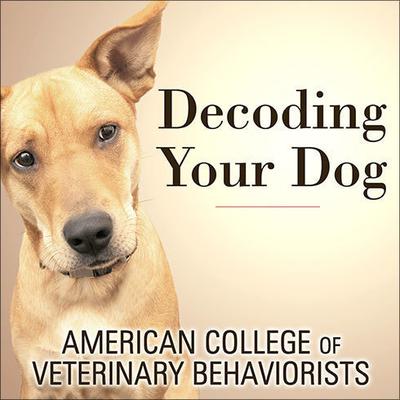 Decoding Your Dog: The Ultimate Experts Explain Common Dog Behaviors and Reveal How to Prevent or Change Unwanted Ones Audiobook, by American College of Veterinary Behaviorists