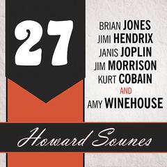 27: A History of the 27 Club Through the Lives of Brian Jones, Jimi Hendrix, Janis Joplin, Jim Morrison, Kurt Cobain, and Amy Winehouse Audiobook, by Howard Sounes