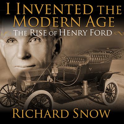 I Invented the Modern Age: The Rise of Henry Ford and the Most Important Car Ever Made Audiobook, by Richard Snow