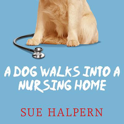 A Dog Walks into a Nursing Home: Lessons in the Good Life from an Unlikely Teacher Audiobook, by Sue Halpern