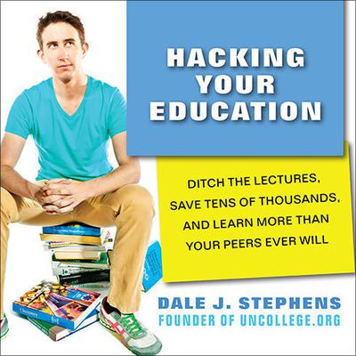 Hacking Your Education: Ditch the Lectures, Save Tens of Thousands, and Learn More Than Your Peers Ever Will Audiobook, by Dale J. Stephens