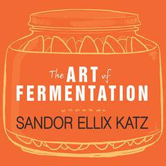 The Art of Fermentation: An In-Depth Exploration of Essential Concepts and Processes from Around the World Audiobook, by Sandor Ellix Katz