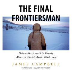 The Final Frontiersman: Heimo Korth and His Family, Alone in Alaska’s Arctic Wilderness Audiobook, by James Campbell