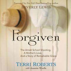 Forgiven: The Amish School Shooting, a Mother's Love, and a Story of Remarkable Grace Audiobook, by Terri Roberts